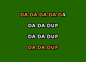 DA DA DA DA DA

DA DA DUP
DA DA DUP

DA DA DUP