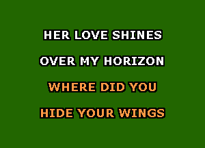 HER LOVE SHINES
OVER MY HORIZON

WHERE DID YOU

HIDE YOUR WINGS

g