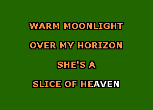 WARM MOONLIGHT
OVER MY HORIZON

SHE'S A

SLICE OF HEAVEN