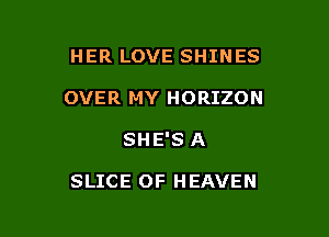 HER LOVE SHINES
OVER MY HORIZON

SHE'S A

SLICE OF HEAVEN