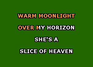 WARM MOONLIGHT
OVER MY HORIZON

SHE'S A

SLICE OF HEAVEN