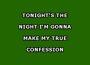 TONIGHT'S THE

NIGHT I'M GONNA

MAKE MY TRU E

CONFESSION