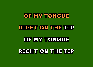 OF MY TONGUE
RIGHT ON THE TIP

OF MY TONGUE

RIGHT ON THE TIP