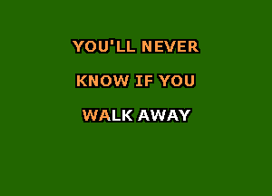 YOU'LL NEVER

KNOW IF YOU

WALK AWAY
