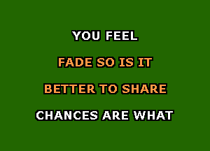 YOU FEEL
FADE SO IS IT

BETTER TO SHARE

CHANCES ARE WHAT