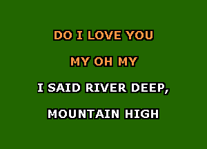 DO I LOVE YOU

MY OH MY

I SAID RIVER DEEP,

MOUNTAIN HIGH