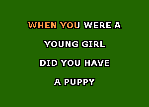 WHEN YOU WERE A

YOUNG GIRL
DID YOU HAVE

A PUPPY