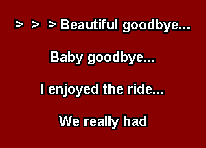 i) '9 r'Beautifulgoodbye...
Baby goodbye...

I enjoyed the ride...

We really had