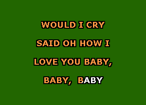 WOULD I CRY
SAID OH HOW I

LOVE YOU BABY,

BABY, BABY