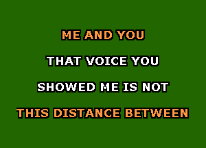 ME AND YOU

THAT VOICE YOU

SHOWED ME IS NOT

THIS DISTANCE BETWEEN