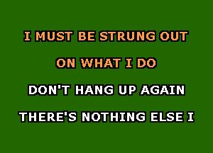 I MUST BE STRUNG OUT
ON WHAT I DO
DON'T HANG UP AGAIN

THERE'S NOTHING ELSE I