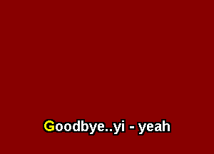 Goodbye..yi - yeah