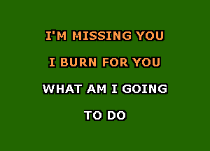 I'M MISSING YOU

I BURN FOR YOU
WHAT AM I GOING

TO DO