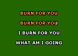 BURN FOR YOU
BURN FOR YOU

I BURN FOR YOU

WHAT AM I GOING