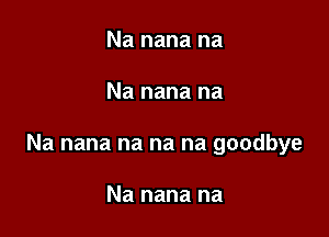 Na nana na

Na nana na

Na nana na na na goodbye

Na nana na