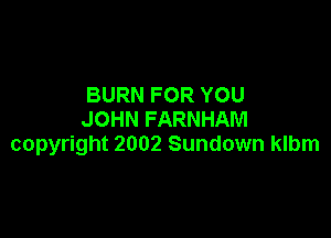 BURN FOR YOU

JOHN FARNHAM
copyright 2002 Sundown klbm