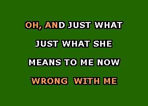 OH, AND JUST WHAT

JUST WHAT SHE
MEANS TO ME NOW

WRONG WITH ME