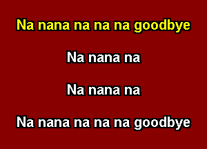 Na nana na na na goodbye
Na nana na

Na nana na

Na nana na na na goodbye