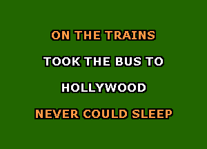 ON THE TRAINS
TOOK THE BUS TO

HOLLYWOOD

NEVER COULD SLEEP