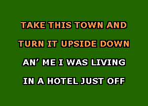 TAKE THIS TOWN AND
TURN IT UPSIDE DOWN
AN' ME I WAS LIVING

IN A HOTEL JUST OFF