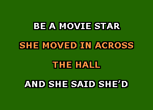 BE A MOVIE STAR
SHE MOVED IN ACROSS

THE HALL

AND SHE SAID SHE'D