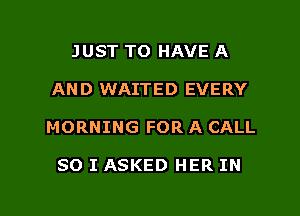 JUST TO HAVE A
AND WAITED EVERY

MORNING FOR A CALL

SO I ASKED HER IN

g
