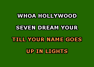 WHOA HOLLYWOOD

SEVEN DREAM YOUR

TILL YOUR NAME GOES

UP IN LIGHTS