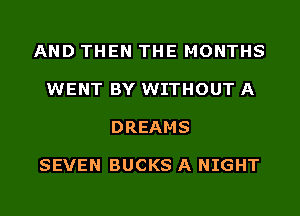 AND THEN THE MONTHS

WENT BY WITHOUT A

DREAMS

SEVEN BUCKS A NIGHT
