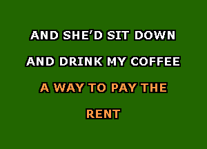 AND SHE'D SIT DOWN

AND DRINK MY COFFEE
A WAY TO PAY THE

RENT