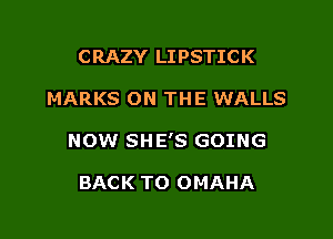 CRAZY LIPSTICK

MARKS ON THE WALLS

NOW SHE'S GOING

BACK TO OMAHA