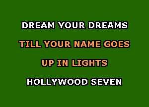 DREAM YOUR DREAMS
TILL YOUR NAME GOES
UP IN LIGHTS

HOLLYWOOD SEVEN