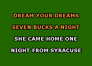 DREAM YOU R DREAMS

SEVEN BUCKS A NIGHT

SHE CAME HOME ONE

NIGHT FROM SYRACUSE