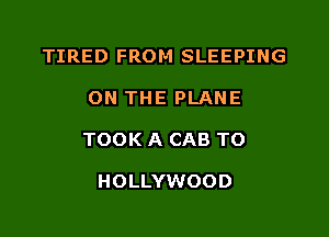 TIRED FROM SLEEPING

ON THE PLANE

TOOK A CAB TO

HOLLYWOOD