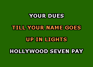 YOUR DUES
TILL YOUR NAME GOES

UP IN LIGHTS

HOLLYWOOD SEVEN PAY