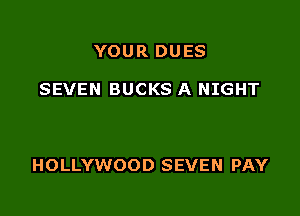 YOUR DUES

SEVEN BUCKS A NIGHT

HOLLYWOOD SEVEN PAY