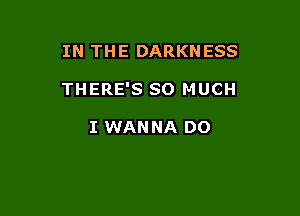 IN THE DARKNESS

THERE'S SO MUCH

I WANNA DO