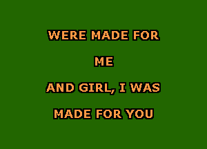 WERE MADE FOR

M E

AND GIRL, I WAS

MADE FOR YOU