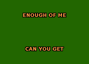 ENOUGH OF ME

CAN YOU GET