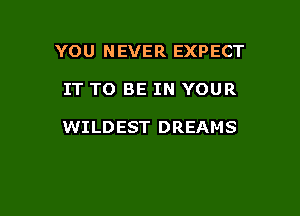YOU NEVER EXPECT

IT TO BE IN YOUR

WILDEST DREAMS