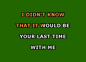 I DIDN'T KNOW

THAT IT WOULD BE
YOUR LAST TIME

WITH ME