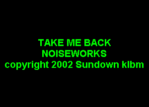 TAKE ME BACK
NOISEWORKS

copyright 2002 Sundown klbm