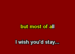 but most of all

lwish you'd stay...