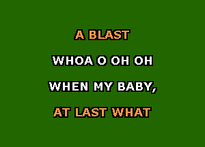 A BLAST

WHOA O OH OH

WHEN MY BABY,

AT LAST WHAT