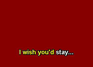 lwish you'd stay...