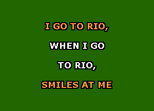 I GO TO RIO,

WHEN I GO
TO RIO,

SMILES AT ME