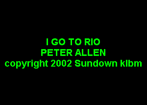 I GO TO RIO

PETER ALLEN
copyright 2002 Sundown klbm