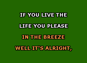 IF YOU LIVE THE
LIFE YOU PLEASE

IN THE BREEZE

WELL IT'S ALRIGHT,

g
