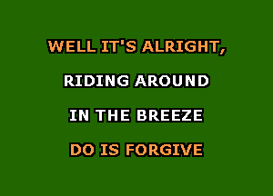 WELL IT'S ALRIGHT,

RIDING AROUND
IN THE BREEZE

DO IS FORGIVE