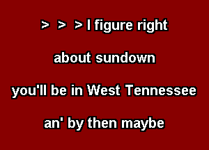 Nfigure right

about sundown

you'll be in West Tennessee

an' by then maybe