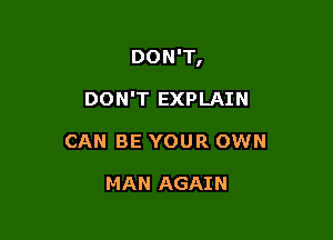 DON'T,

DON'T EXPLAIN
CAN BE YOUR OWN

MAN AGAIN